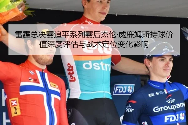 雷霆总决赛追平系列赛后杰伦·威廉姆斯持球价值深度评估与战术定位变化影响