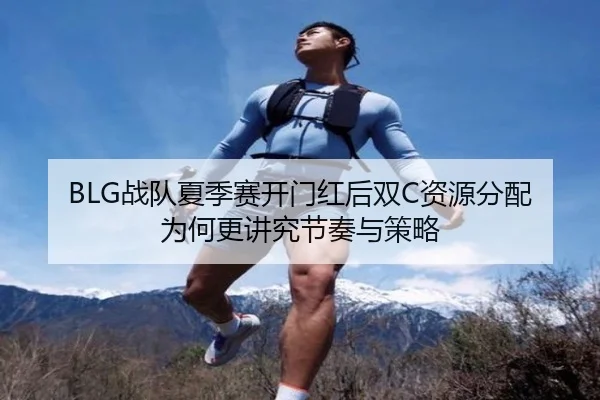 BLG战队夏季赛开门红后双C资源分配为何更讲究节奏与策略